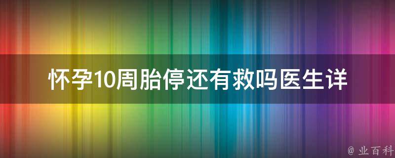 怀孕10周胎停还有救吗_医生详解胎停原因和治疗方法。