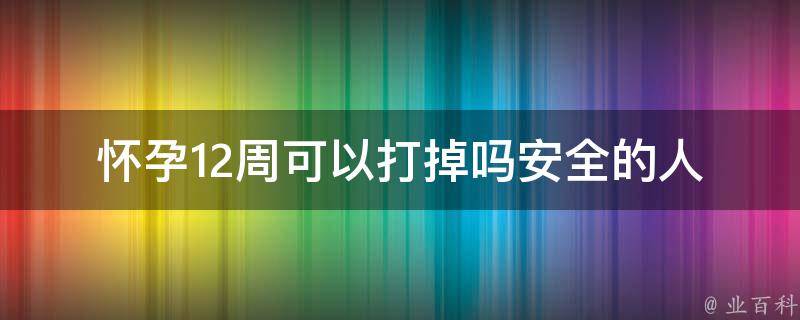 怀孕12周可以打掉吗_安全的人流方法及注意事项