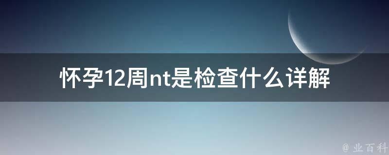 怀孕12周nt是检查什么_详解孕早期产检项目及意义。