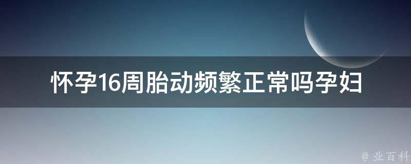 怀孕16周胎动频繁正常吗(孕妇必看：胎动频率、胎动规律、胎儿健康状况)