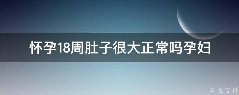 怀孕18周肚子很大正常吗_孕妇肚子大的原因及应对方法