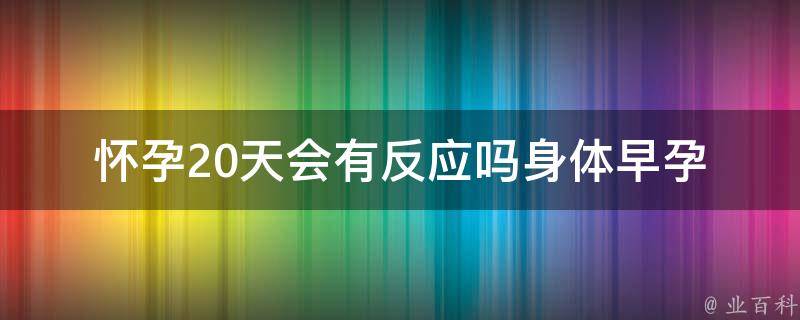 怀孕20天会有反应吗身体_早孕反应症状大揭秘！