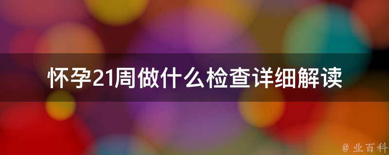 怀孕21周做什么检查_详细解读21周产检项目与注意事项。