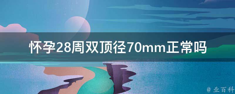 怀孕28周双顶径70mm正常吗_详解孕妇b超检查指标，孕期注意事项