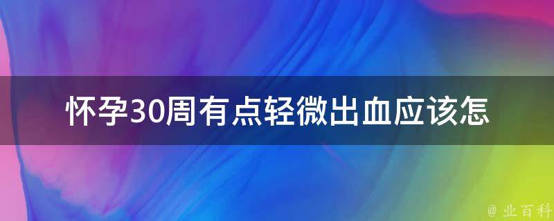 怀孕30周有点轻微出血(应该怎么办？预防、治疗、饮食等全方位解决)。