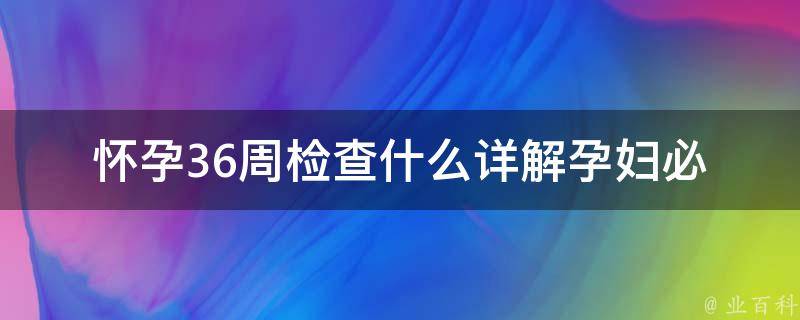 怀孕36周检查什么_详解孕妇必做检查和注意事项