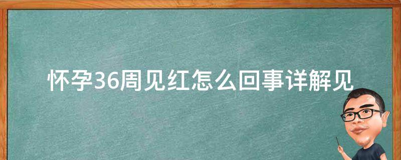 怀孕36周见红怎么回事(详解见红症状、注意事项和应对措施)