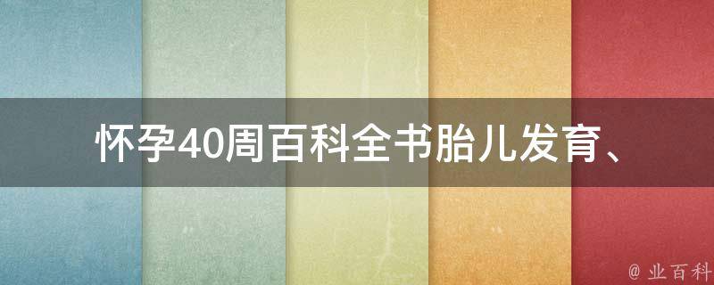 怀孕40周百科全书_胎儿发育、分娩指南、产后恢复全知道