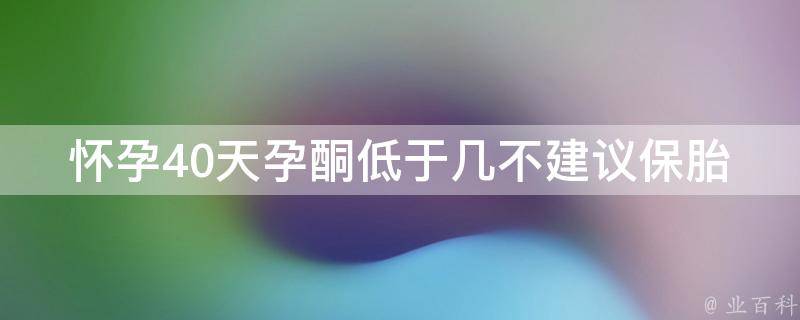 怀孕40天孕酮低于几不建议保胎(了解孕酮的重要性，保胎诀窍分享)。