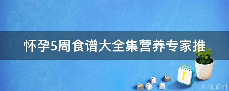 怀孕5周食谱大全集(营养专家推荐的孕妇健康饮食菜单)