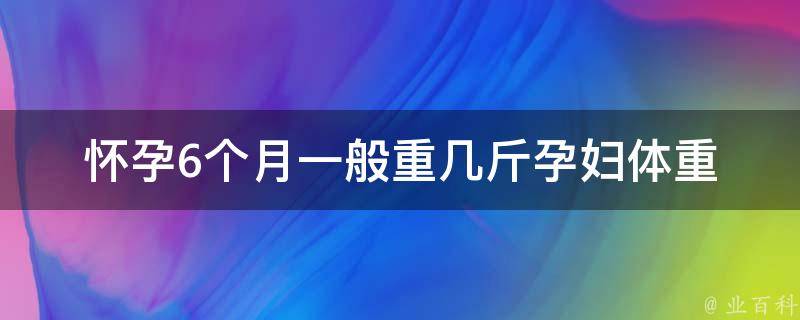 怀孕6个月一般重几斤_孕妇体重控制指南+营养饮食推荐