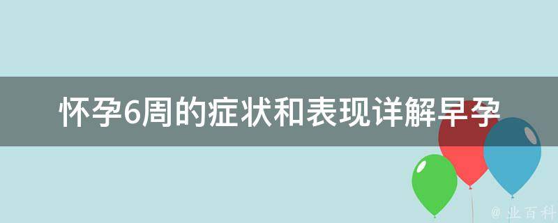 怀孕6周的症状和表现_详解早孕反应、胚胎发育情况、注意事项