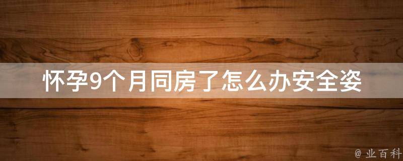 怀孕9个月同房了怎么办(安全姿势、注意事项、医生建议)