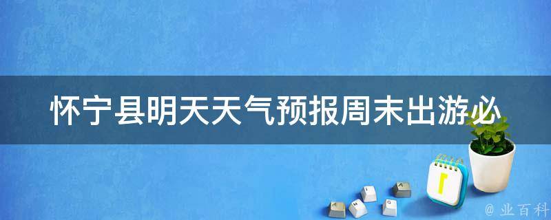 怀宁县明天天气预报_周末出游必看，详细预报助你安排行程。