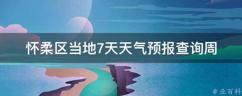 怀柔区当地7天天气预报查询_周边景点天气、空气质量、穿衣指南一网打尽。