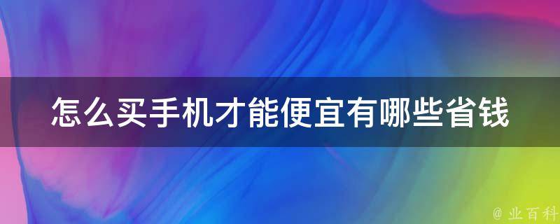 怎么买手机才能便宜(有哪些省钱技巧)