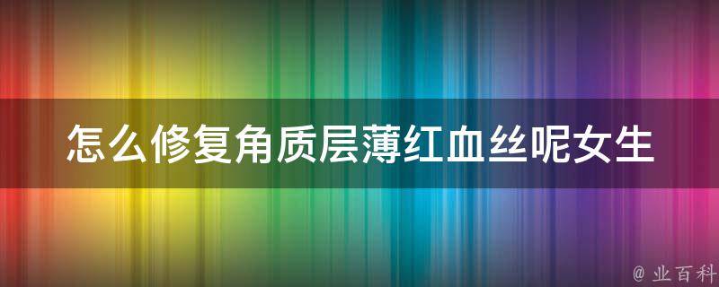 怎么修复角质层薄***呢女生_教你如何轻松解决脸部肌肤问题