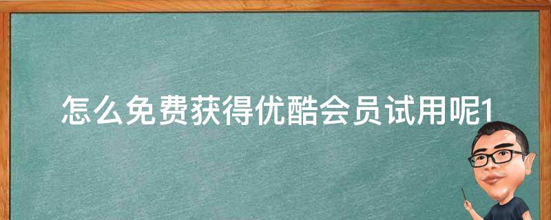 怎么免费获得优酷会员试用呢(10个方法教你免费畅享优酷会员试用)。