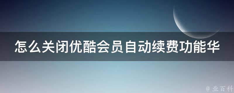 怎么关闭优酷会员自动续费功能华为_详细步骤让你轻松解决优酷会员续费问题