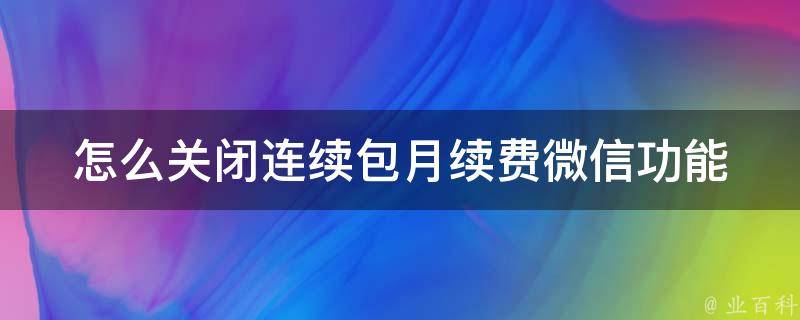 怎么关闭连续包月续费微信功能_详细教程+常见问题解答