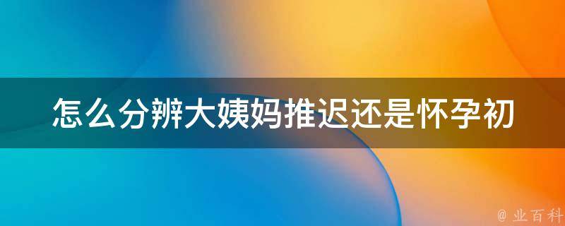 怎么分辨大姨妈推迟还是怀孕_初学者必知的5个识别方法