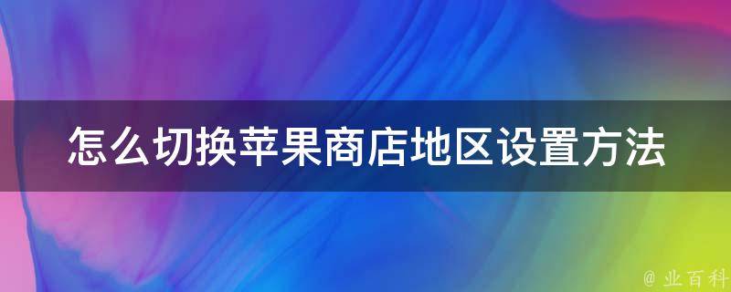 怎么切换苹果商店地区设置方法(详细步骤及常见问题解答)