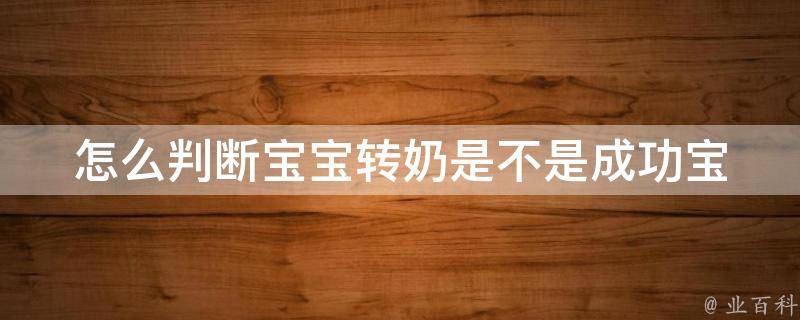 怎么判断宝宝转奶是不是成功_宝宝哭闹、喂奶时间、母乳分泌等方面的细节分析。