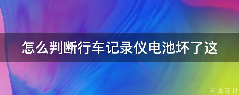 怎么判断行车记录仪电池坏了(这些信号表明你的行车记录仪电池需要更换)。