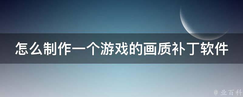 怎么制作一个游戏的画质补丁软件_详细教程+免费下载