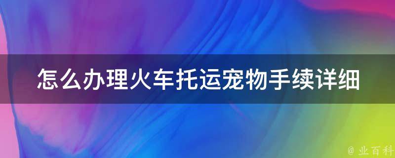 怎么办理火车托运宠物手续_详细步骤+注意事项