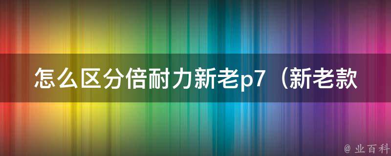 怎么区分倍耐力新老p7_新老款区别大揭秘