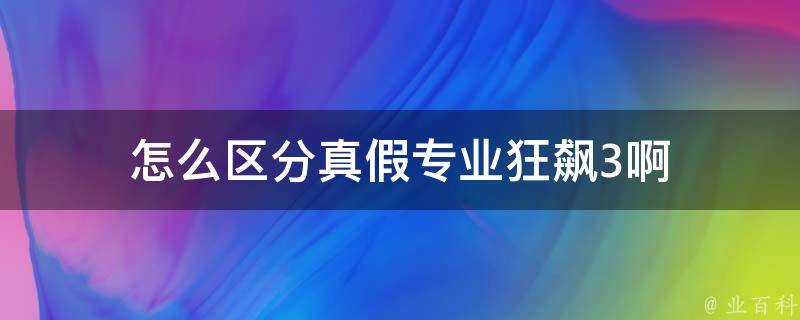 怎么区分真假专业狂飙3啊 