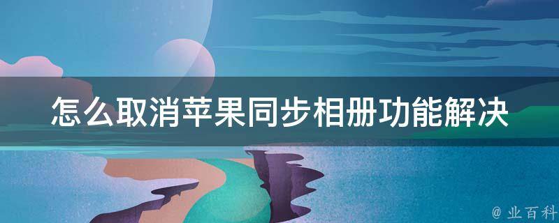 怎么取消苹果同步相册功能(解决iphone同步照片问题的3种方法)。