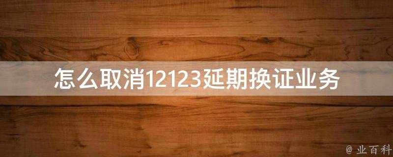 怎么取消12123延期换证业务(详细步骤解析)