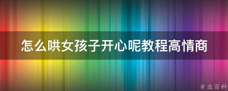 怎么哄女孩子开心呢教程_高情商男生的10个必备技巧