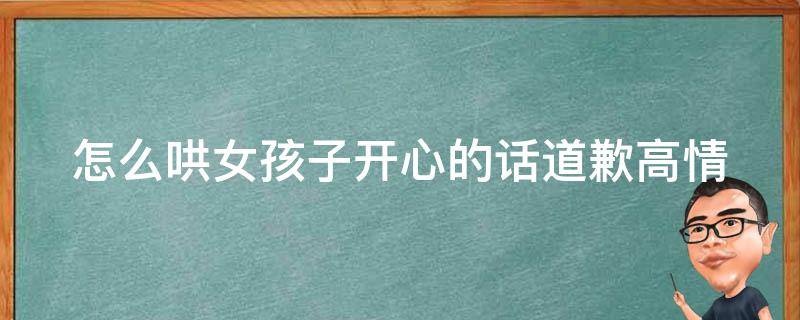 怎么哄女孩子开心的话道歉_高情商10个道歉技巧，让她心情大好