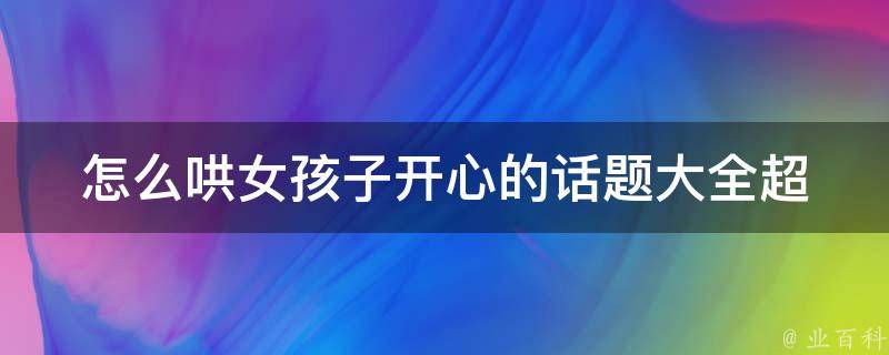 怎么哄女孩子开心的话题大全_超全攻略，让女孩子开心到爆