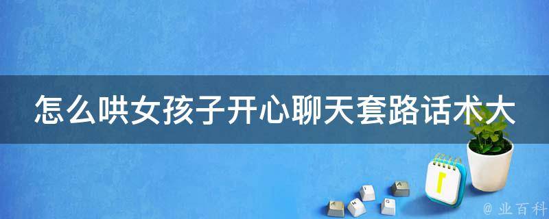 怎么哄女孩子开心聊天套路话术大全_高情商男生必备的100种方法和诀窍