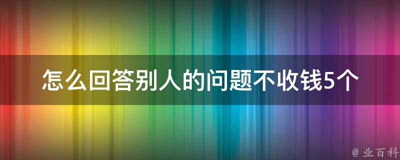 怎么回答别人的问题不收钱_5个高效方法，让你成为问题解决专家