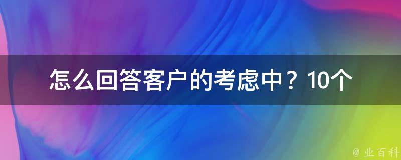 怎么回答客户的考虑中？_10个高效回复话术解决客户疑虑