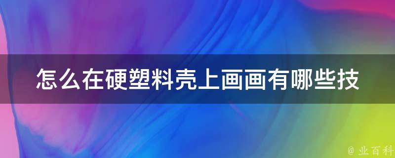 怎么在硬塑料壳上画画(有哪些技巧和步骤)