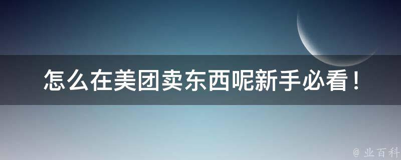 怎么在美团卖东西呢_新手必看！美团卖家入门指南