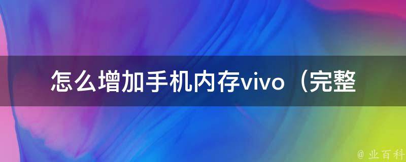 怎么增加手机内存vivo_完整教程