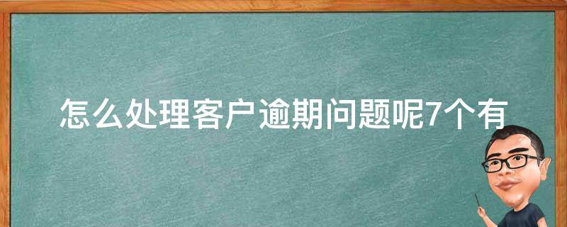 怎么处理客户逾期问题呢(7个有效方法，让你轻松应对客户拖欠款项)。