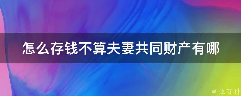 怎么存钱不算夫妻共同财产(有哪些方法可以避免夫妻共同财产的风险？)