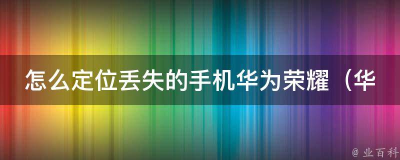 怎么定位丢失的手机华为荣耀_华为荣耀手机丢失后的查找方法和技巧