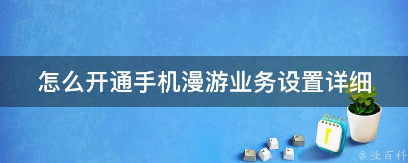 怎么开通手机漫游业务设置_详细步骤+常见问题解答