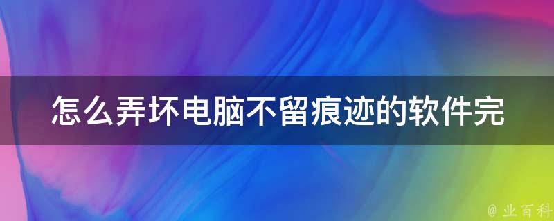 怎么弄坏电脑不留痕迹的软件_完美隐匿，不留一丝痕迹的电脑毁灭神器