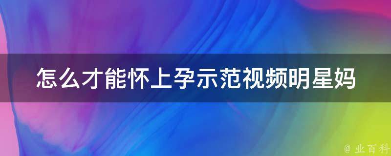 怎么才能怀上孕示范视频_明星妈妈分享的孕前备孕经验，适用于不孕不育的夫妻。