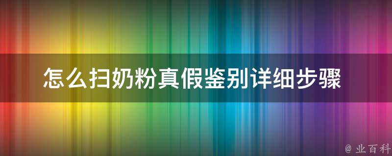 怎么扫奶粉真假鉴别_详细步骤+常见问题解答